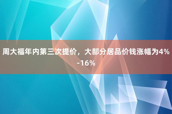 周大福年内第三次提价，大部分居品价钱涨幅为4%-16%